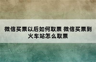 微信买票以后如何取票 微信买票到火车站怎么取票